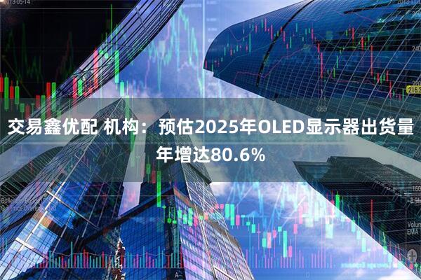 交易鑫优配 机构：预估2025年OLED显示器出货量年增达80.6%