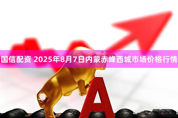 国信配资 2025年8月7日内蒙赤峰西城市场价格行情