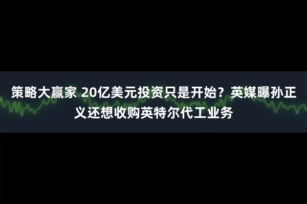 策略大赢家 20亿美元投资只是开始？英媒曝孙正义还想收购英特尔代工业务