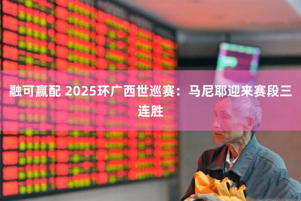融可赢配 2025环广西世巡赛:马尼耶迎来赛段三连胜
