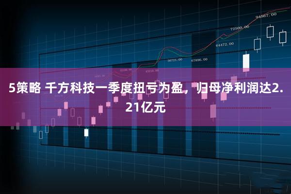 5策略 千方科技一季度扭亏为盈，归母净利润达2.21亿元