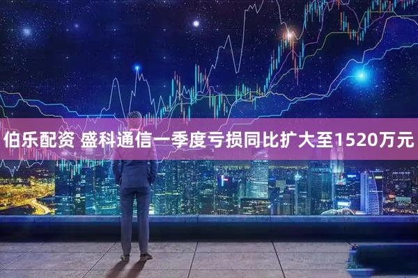 伯乐配资 盛科通信一季度亏损同比扩大至1520万元