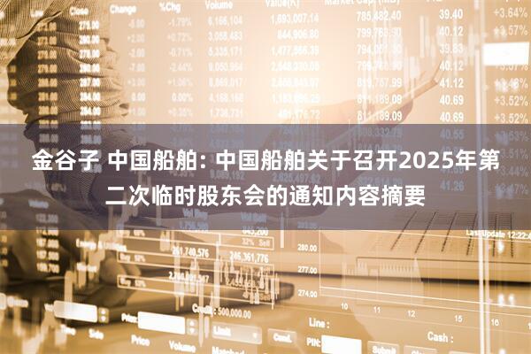 金谷子 中国船舶: 中国船舶关于召开2025年第二次临时股东会的通知内容摘要