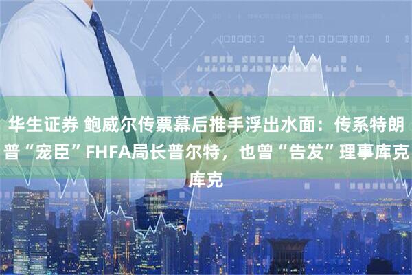 华生证券 鲍威尔传票幕后推手浮出水面：传系特朗普“宠臣”FHFA局长普尔特，也曾“告发”理事库克