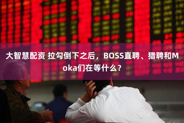 大智慧配资 拉勾倒下之后，BOSS直聘、猎聘和Moka们在等什么？