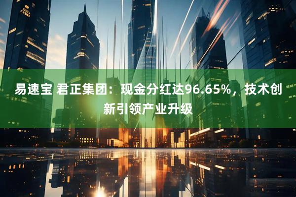 易速宝 君正集团：现金分红达96.65%，技术创新引领产业升级